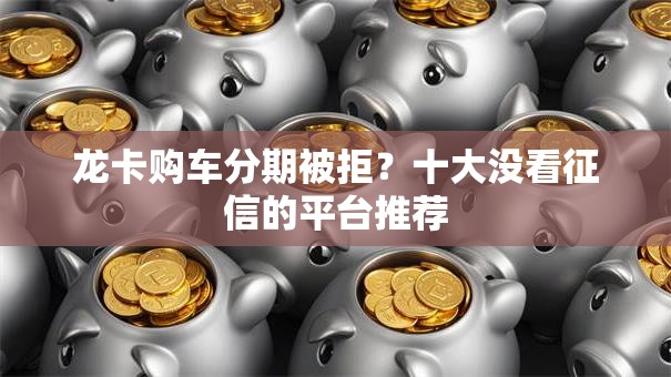 龙卡购车分期被拒?十大没看征信的平台推荐 龙卡购车分期被拒?十大没看征信的平台推荐