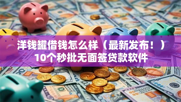 洋钱罐借钱怎么样（最新发布！）10个秒批无面签贷款软件