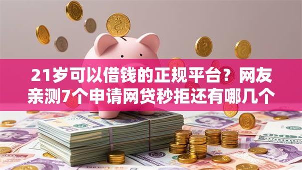 21岁可以借钱的正规平台？网友亲测7个申请网贷秒拒还有哪几个平台可以借盘点