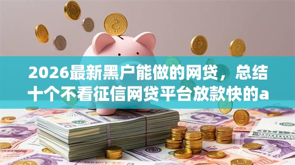 2026最新黑户能做的网贷,总结十个不看征信网贷平台放款快的app! 2026最新黑户能做的网贷,总结十个不看征信网贷平台放款快的app!