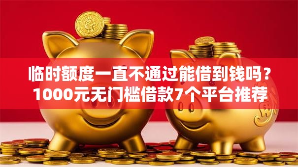临时额度一直不通过能借到钱吗？1000元无门槛借款7个平台推荐