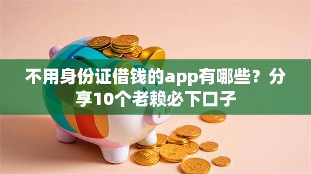 不用身份证借钱的app有哪些？分享10个老赖必下口子