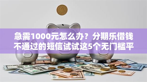 急需1000元怎么办？分期乐借钱不通过的短信试试这5个无门槛平台