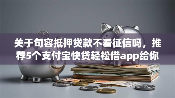 关于句容抵押贷款不看征信吗，推荐5个支付宝快贷轻松借app给你