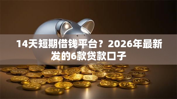 14天短期借钱平台？2026年最新发的6款贷款口子