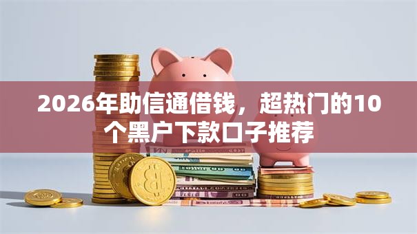 2026年助信通借钱，超热门的10个黑户下款口子推荐