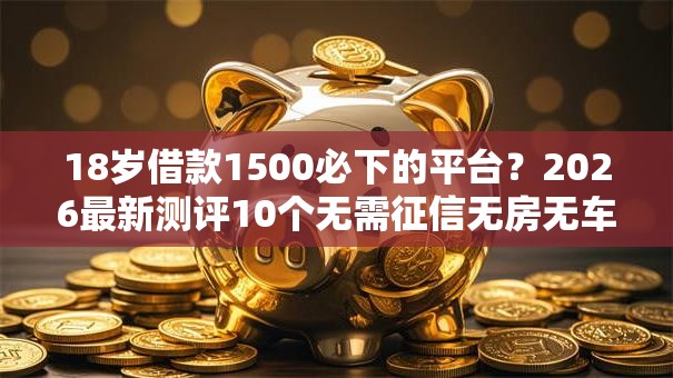 18岁借款1500必下的平台？2026最新测评10个无需征信无房无车能借钱的贷款平台