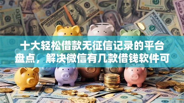 十大轻松借款无征信记录的平台盘点，解决微信有几款借钱软件可靠的问题