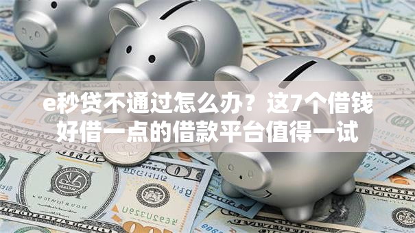 e秒贷不通过怎么办？这7个借钱好借一点的借款平台值得一试