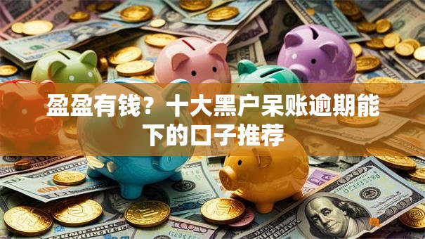 盈盈有钱？十大黑户呆账逾期能下的口子推荐