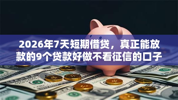 2026年7天短期借贷，真正能放款的9个贷款好做不看征信的口子推荐