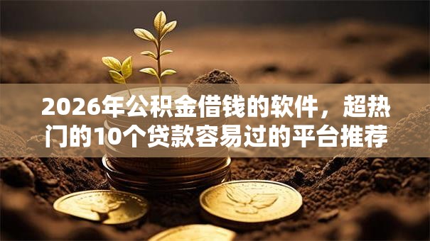 2026年公积金借钱的软件，超热门的10个贷款容易过的平台推荐