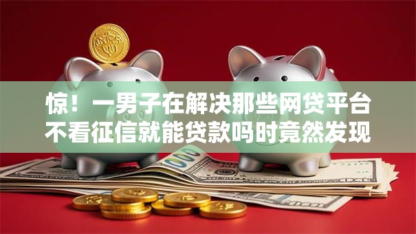 惊！一男子在解决那些网贷平台不看征信就能贷款吗时竟然发现6个无视风控不看征信的网贷，事后分享了出来