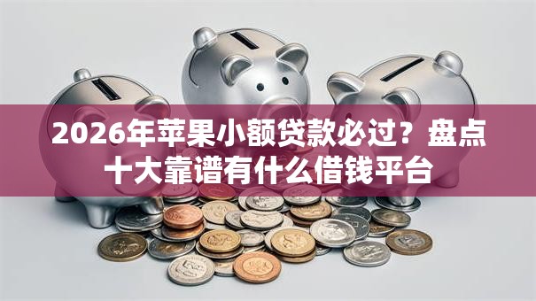 2026年苹果小额贷款必过？盘点十大靠谱有什么借钱平台