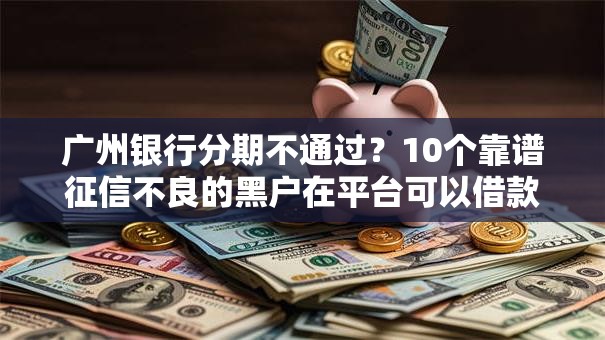 广州银行分期不通过？10个靠谱征信不良的黑户在平台可以借款推荐