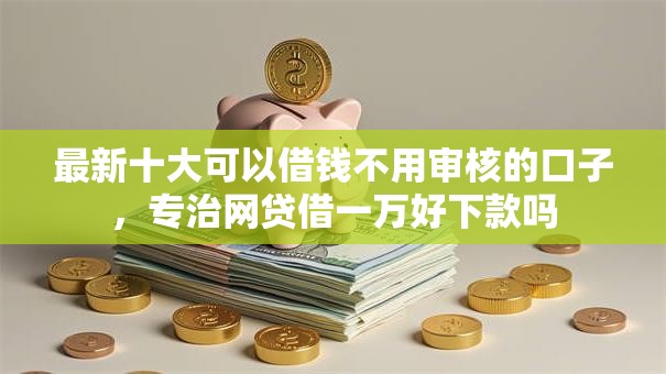 最新十大可以借钱不用审核的口子，专治网贷借一万好下款吗