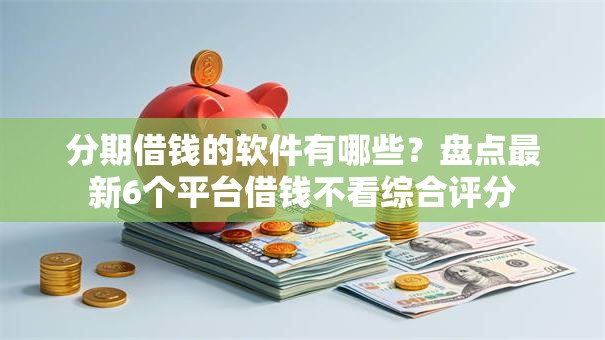 分期借钱的软件有哪些?盘点最新6个平台借钱不看综合评分 分期借钱的软件有哪些?盘点最新6个平台借钱不看综合评分