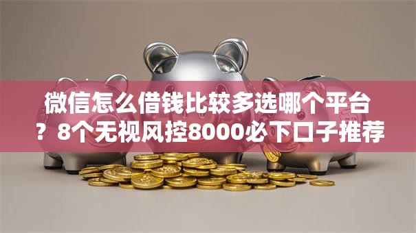 微信怎么借钱比较多选哪个平台?8个无视风控8000必下口子推荐 微信怎么借钱比较多选哪个平台?8个无视风控8000必下口子推荐
