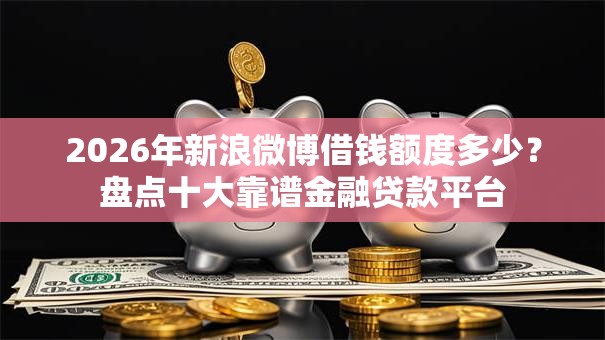 2026年新浪微博借钱额度多少?盘点十大靠谱金融贷款平台 2026年新浪微博借钱额度多少?盘点十大靠谱金融贷款平台