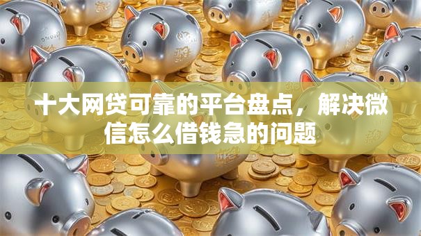十大网贷可靠的平台盘点,解决微信怎么借钱急的问题 十大网贷可靠的平台盘点,解决微信怎么借钱急的问题