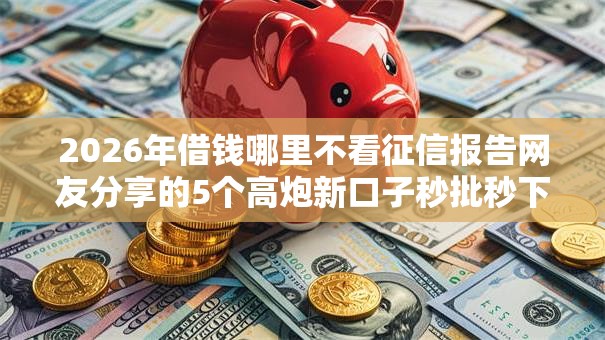 2026年借钱哪里不看征信报告网友分享的5个高炮新口子秒批秒下款不上征信不用还的我觉得不错！