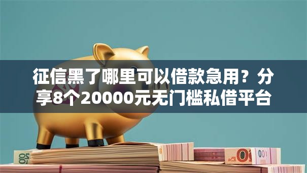 征信黑了哪里可以借款急用？分享8个20000元无门槛私借平台