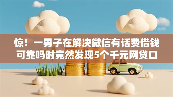 惊！一男子在解决微信有话费借钱可靠吗时竟然发现5个千元网贷口子必下的，事后分享了出来