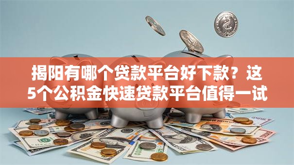 揭阳有哪个贷款平台好下款？这5个公积金快速贷款平台值得一试