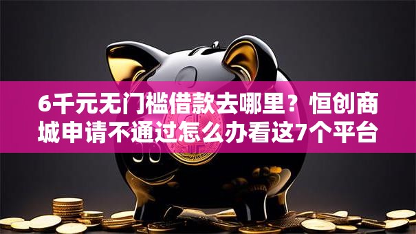 6千元无门槛借款去哪里？恒创商城申请不通过怎么办看这7个平台