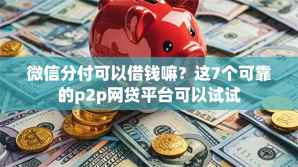 微信分付可以借钱嘛？这7个可靠的p2p网贷平台可以试试