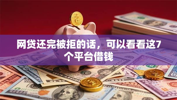 网贷还完被拒的话，可以看看这7个平台借钱