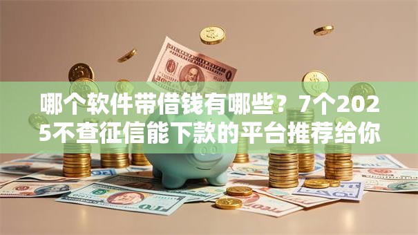 哪个软件带借钱有哪些？7个2025不查征信能下款的平台推荐给你