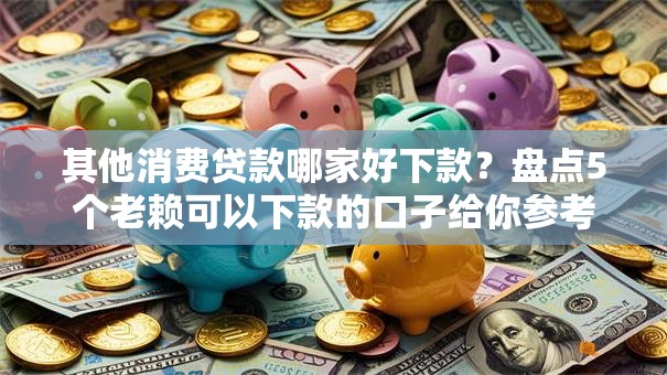 其他消费贷款哪家好下款?盘点5个老赖可以下款的口子给你参考 其他消费贷款哪家好下款?盘点5个老赖可以下款的口子给你参考