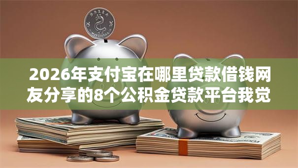 2026年支付宝在哪里贷款借钱网友分享的8个公积金贷款平台我觉得不错! 2026年支付宝在哪里贷款借钱网友分享的8个公积金贷款平台我觉得不错!