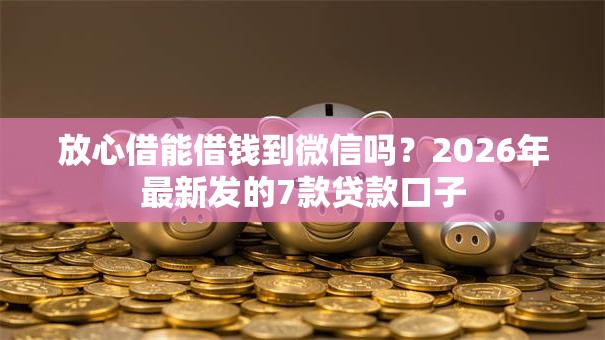 放心借能借钱到微信吗？2026年最新发的7款贷款口子