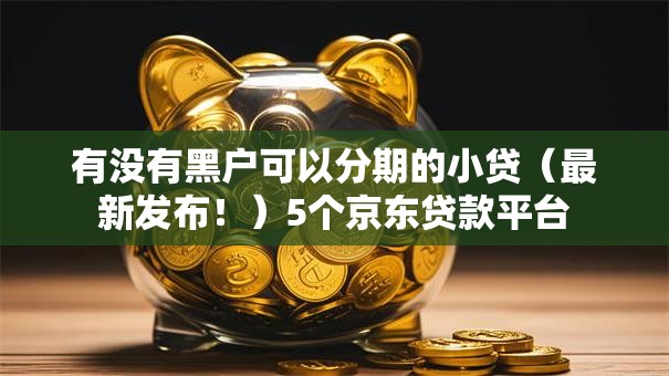 有没有黑户可以分期的小贷（最新发布！）5个京东贷款平台
