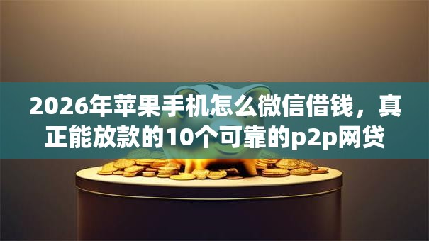 2026年苹果手机怎么微信借钱，真正能放款的10个可靠的p2p网贷平台推荐