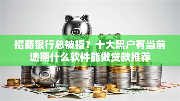 招商银行总被拒？十大黑户有当前逾期什么软件能做贷款推荐