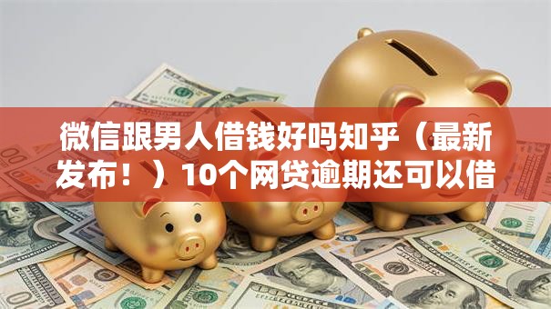 微信跟男人借钱好吗知乎（最新发布！）10个网贷逾期还可以借钱的口子