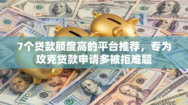 7个贷款额度高的平台推荐,专为攻克贷款申请多被拒难题 7个贷款额度高的平台推荐,专为攻克贷款申请多被拒难题
