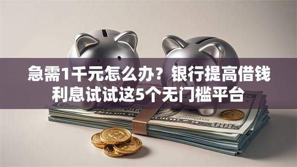 急需1千元怎么办？银行提高借钱利息试试这5个无门槛平台