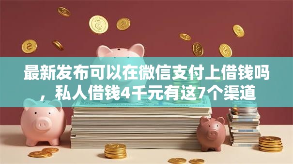 最新发布可以在微信支付上借钱吗，私人借钱4千元有这7个渠道