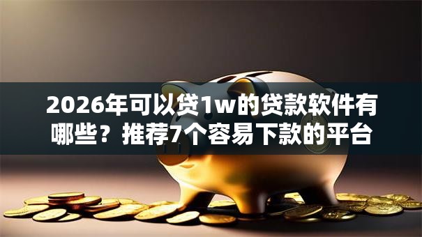 2026年可以贷1w的贷款软件有哪些?推荐7个容易下款的平台 2026年可以贷1w的贷款软件有哪些?推荐7个容易下款的平台