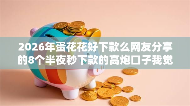 2026年蛋花花好下款么网友分享的8个半夜秒下款的高炮口子我觉得不错！