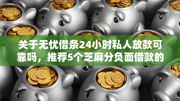关于无忧借条24小时私人放款可靠吗，推荐5个芝麻分负面借款的口子给你