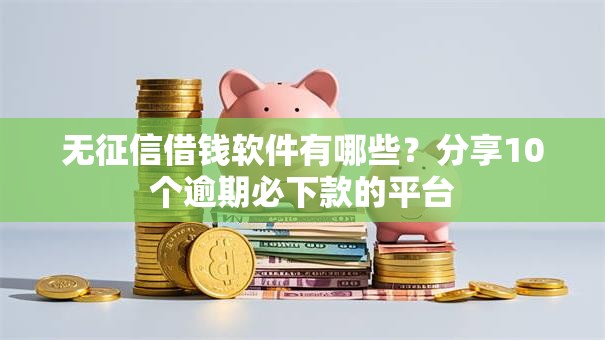 无征信借钱软件有哪些？分享10个逾期必下款的平台
