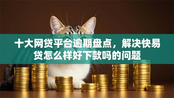 十大网贷平台逾期盘点，解决快易贷怎么样好下款吗的问题
