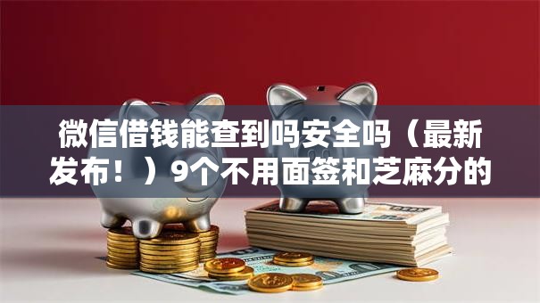 微信借钱能查到吗安全吗（最新发布！）9个不用面签和芝麻分的贷款口子