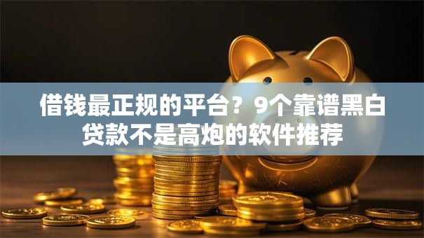 借钱最正规的平台？9个靠谱黑白贷款不是高炮的软件推荐