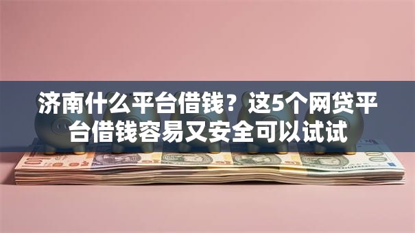 济南什么平台借钱？这5个网贷平台借钱容易又安全可以试试
